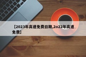【2023年高速免费日期,2o22年高速免费】