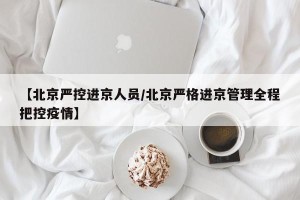 【北京严控进京人员/北京严格进京管理全程把控疫情】