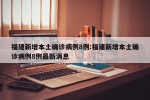 福建新增本土确诊病例8例:福建新增本土确诊病例8例最新消息
