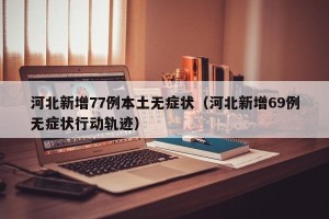 河北新增77例本土无症状（河北新增69例无症状行动轨迹）