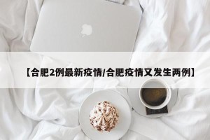 【合肥2例最新疫情/合肥疫情又发生两例】