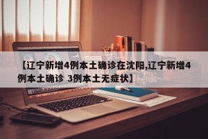 【辽宁新增4例本土确诊在沈阳,辽宁新增4例本土确诊 3例本土无症状】