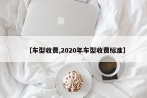 【车型收费,2020年车型收费标准】