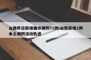 山西昨日新增确诊病例71例/山西新增1例本土病例活动轨迹