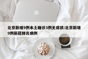 北京新增9例本土确诊3例无症状:北京新增9例新冠肺炎病例