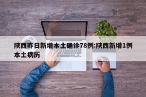 陕西昨日新增本土确诊78例:陕西新增1例本土病历