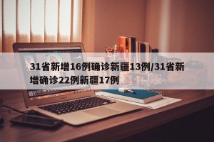 31省新增16例确诊新疆13例/31省新增确诊22例新疆17例