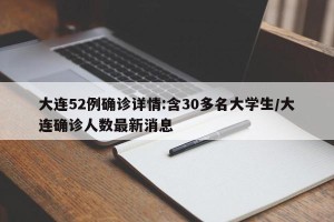 大连52例确诊详情:含30多名大学生/大连确诊人数最新消息