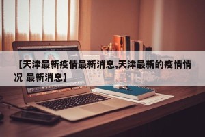 【天津最新疫情最新消息,天津最新的疫情情况 最新消息】