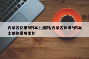 内蒙古新增9例本土病例/内蒙古新增9例本土病例是哪里的