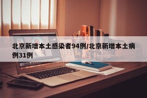 北京新增本土感染者94例/北京新增本土病例31例