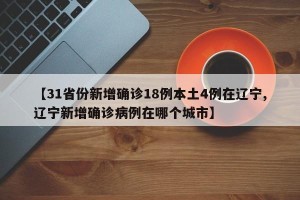 【31省份新增确诊18例本土4例在辽宁,辽宁新增确诊病例在哪个城市】
