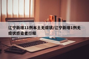 辽宁新增11例本土无症状/辽宁新增1例无症状感染者行程