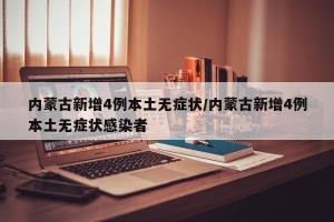 内蒙古新增4例本土无症状/内蒙古新增4例本土无症状感染者