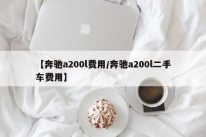【奔驰a200l费用/奔驰a200l二手车费用】