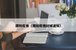 濮阳疫情（濮阳疫情封城通知）