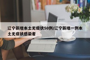 辽宁新增本土无症状50例/辽宁新增一例本土无症状感染者