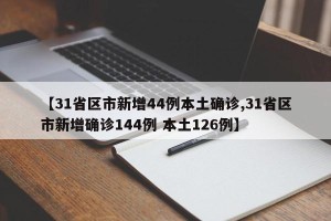 【31省区市新增44例本土确诊,31省区市新增确诊144例 本土126例】