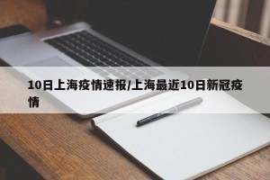 10日上海疫情速报/上海最近10日新冠疫情