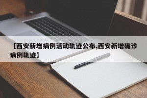 【西安新增病例活动轨迹公布,西安新增确诊病例轨迹】