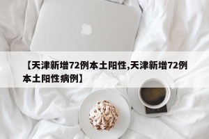 【天津新增72例本土阳性,天津新增72例本土阳性病例】
