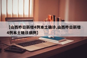 【山西昨日新增4例本土确诊,山西昨日新增4例本土确诊病例】