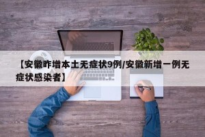 【安徽昨增本土无症状9例/安徽新增一例无症状感染者】