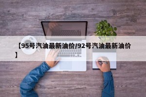 【95号汽油最新油价/92号汽油最新油价】