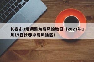 长春市3地调整为高风险地区（2021年1月19日长春中高风险区）