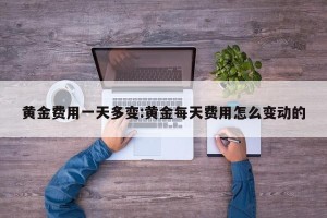 黄金费用一天多变:黄金每天费用怎么变动的