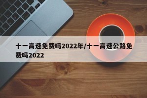十一高速免费吗2022年/十一高速公路免费吗2022