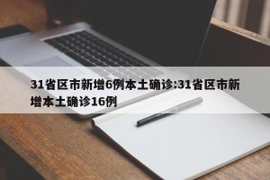 31省区市新增6例本土确诊:31省区市新增本土确诊16例