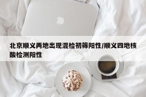 北京顺义两地出现混检初筛阳性/顺义四地核酸检测阳性