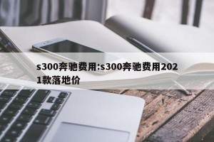 s300奔驰费用:s300奔驰费用2021款落地价