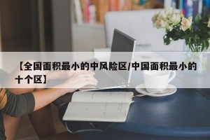 【全国面积最小的中风险区/中国面积最小的十个区】