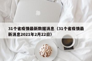 31个省疫情最新数据消息（31个省疫情最新消息2021年2月22日）