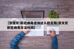 【张文宏:新冠病毒逐渐进入稳定期/张文宏 新冠病毒存活时间】