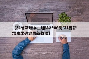 【31省新增本土确诊2966例/31省新增本土确诊最新数据】