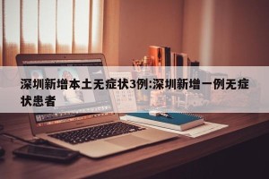 深圳新增本土无症状3例:深圳新增一例无症状患者