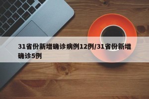 31省份新增确诊病例12例/31省份新增确诊5例