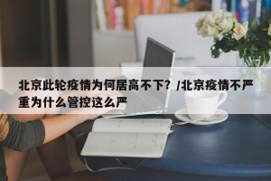 北京此轮疫情为何居高不下？/北京疫情不严重为什么管控这么严