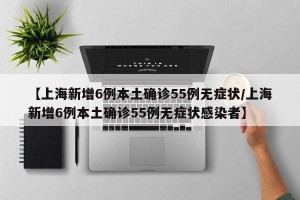 【上海新增6例本土确诊55例无症状/上海新增6例本土确诊55例无症状感染者】