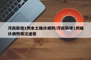 河南新增1例本土确诊病例/河南新增1例确诊病例情况通报