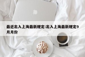 最近出入上海最新规定:出入上海最新规定9月月份