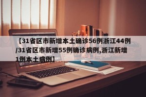 【31省区市新增本土确诊56例浙江44例/31省区市新增55例确诊病例,浙江新增1例本土病例】