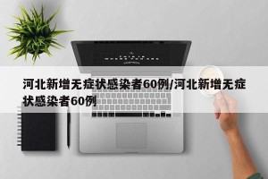 河北新增无症状感染者60例/河北新增无症状感染者60例