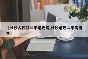 【长沙人民路二手毛坯房,长沙毛坯二手房出售】