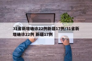31省新增确诊22例新疆17例/31省新增确诊22例 新疆17例