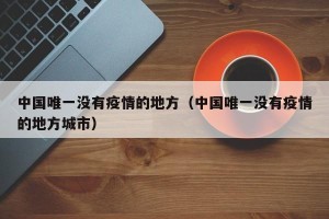 中国唯一没有疫情的地方（中国唯一没有疫情的地方城市）