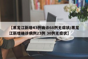 【黑龙江新增43例确诊68例无症状/黑龙江新增确诊病例23例 30例无症状】